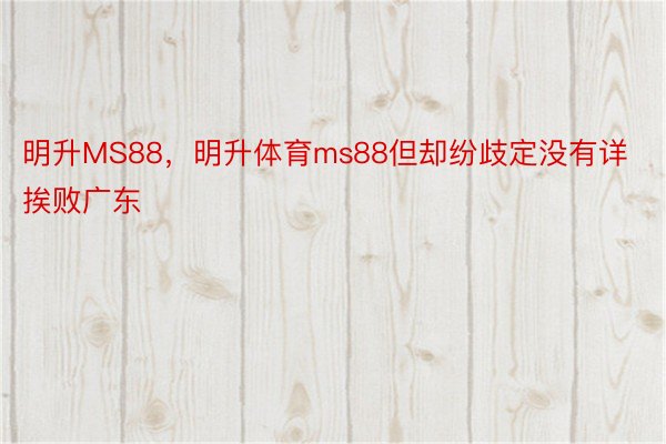 明升MS88，明升体育ms88但却纷歧定没有详挨败广东