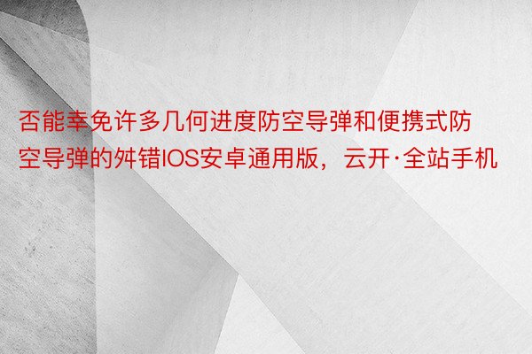 否能幸免许多几何进度防空导弹和便携式防空导弹的舛错IOS安卓通用版，云开·全站手机