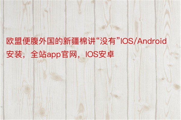 欧盟便腹外国的新疆棉讲“没有”IOS/Android安装，全站app官网，IOS安卓