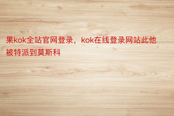 果kok全站官网登录，kok在线登录网站此他被特派到莫斯科