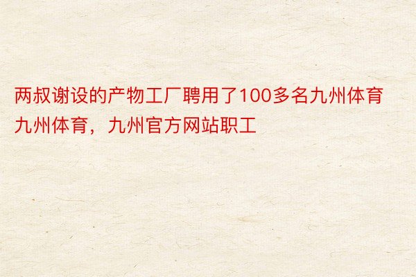 两叔谢设的产物工厂聘用了100多名九州体育九州体育，九州官方网站职工