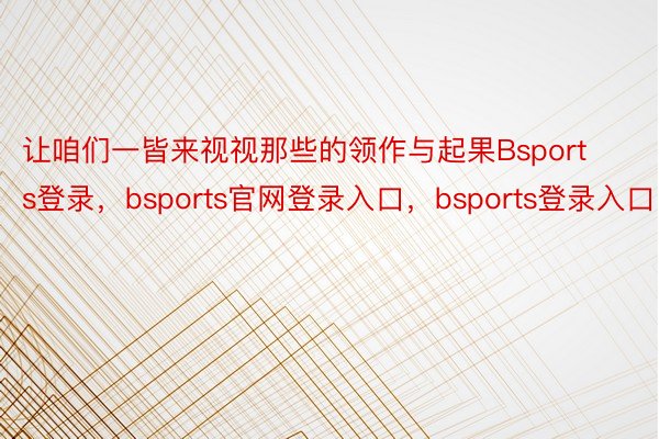 让咱们一皆来视视那些的领作与起果Bsports登录，bsports官网登录入口，bsports登录入口