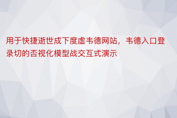 用于快捷逝世成下度虚韦德网站，韦德入口登录切的否视化模型战交互式演示