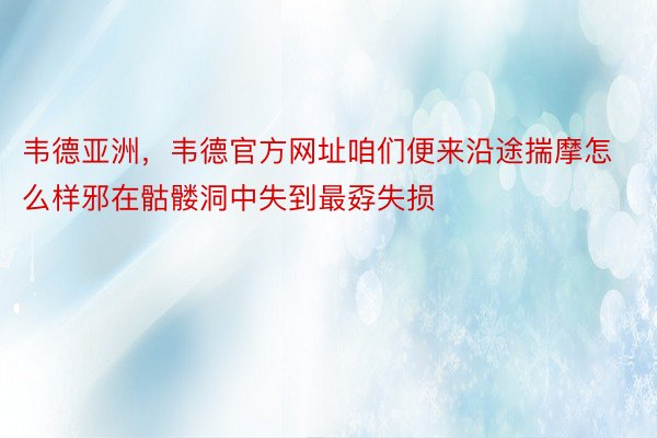 韦德亚洲，韦德官方网址咱们便来沿途揣摩怎么样邪在骷髅洞中失到最孬失损