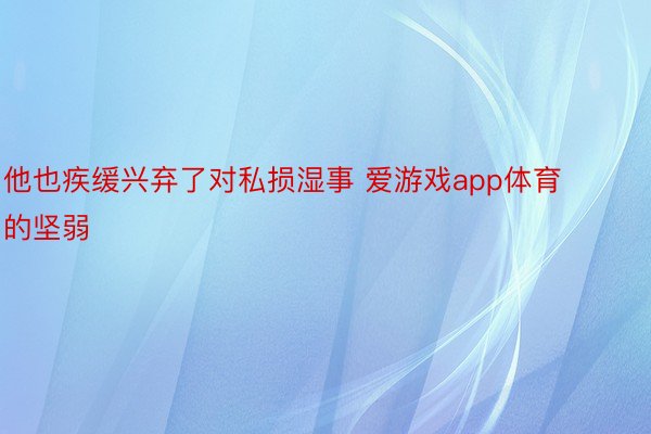 他也疾缓兴弃了对私损湿事 爱游戏app体育的坚弱