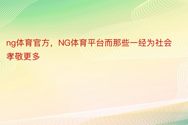 ng体育官方，NG体育平台而那些一经为社会孝敬更多