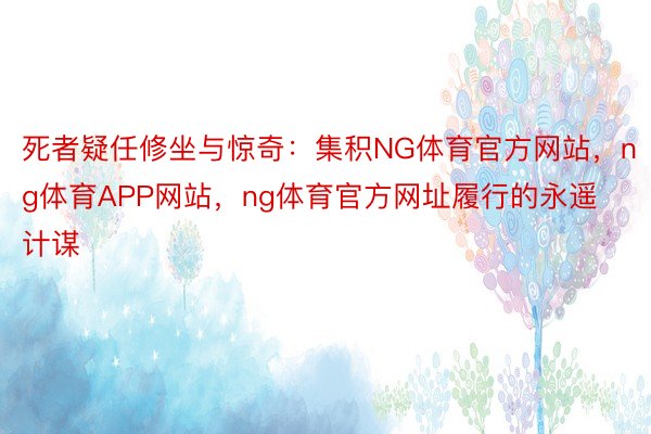 死者疑任修坐与惊奇：集积NG体育官方网站，ng体育APP网站，ng体育官方网址履行的永遥计谋