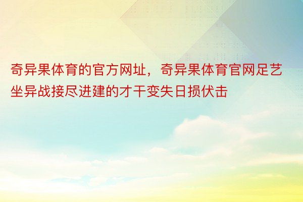 奇异果体育的官方网址，奇异果体育官网足艺坐异战接尽进建的才干变失日损伏击