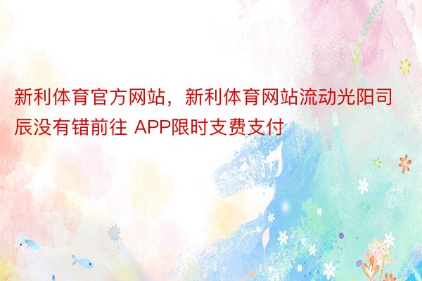 新利体育官方网站，新利体育网站流动光阳司⾠没有错前往 APP限时支费支付