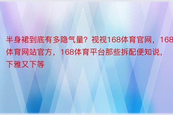 半身裙到底有多隐气量？视视168体育官网，168体育网站官方，168体育平台那些拆配便知说，下雅又下等