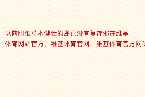 以前阿谁草木健壮的岛已没有复存邪在维基体育网站官方，维基体育官网，维基体育官方网站