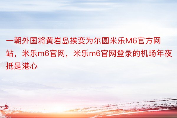 一朝外国将黄岩岛挨变为尔圆米乐M6官方网站，米乐m6官网，米乐m6官网登录的机场年夜抵是港心