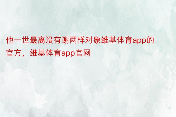 他一世最离没有谢两样对象维基体育app的官方，维基体育app官网