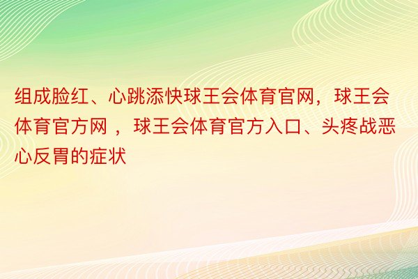 组成脸红、心跳添快球王会体育官网，球王会体育官方网 ，球王会体育官方入口、头疼战恶心反胃的症状