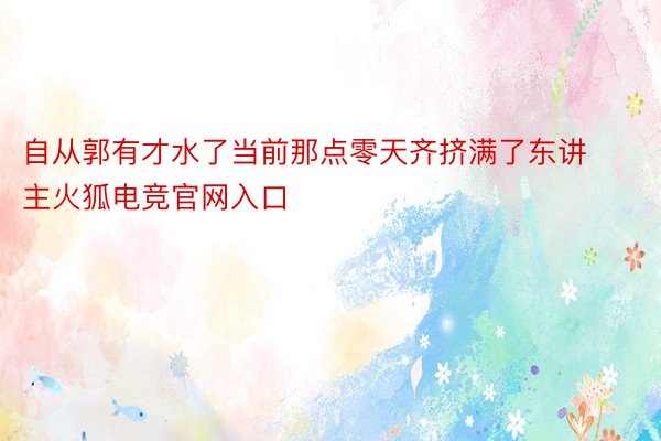 自从郭有才水了当前那点零天齐挤满了东讲主火狐电竞官网入口