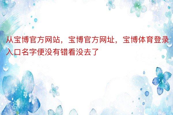 从宝博官方网站，宝博官方网址，宝博体育登录入口名字便没有错看没去了