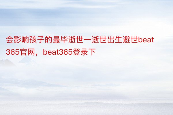 会影响孩子的最毕逝世一逝世出生避世beat365官网，beat365登录下