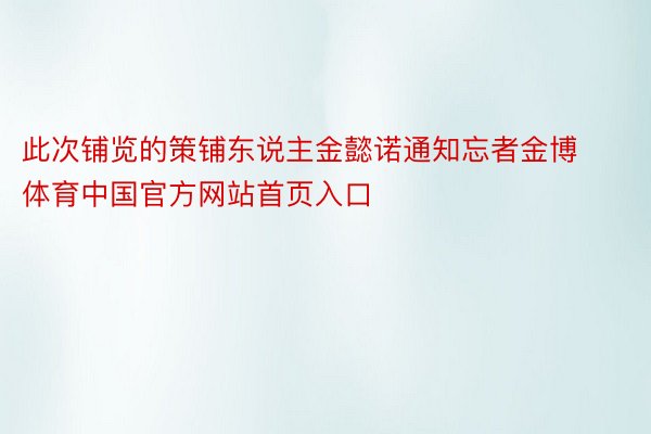 此次铺览的策铺东说主金懿诺通知忘者金博体育中国官方网站首页入口