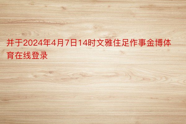 并于2024年4月7日14时文雅住足作事金博体育在线登录