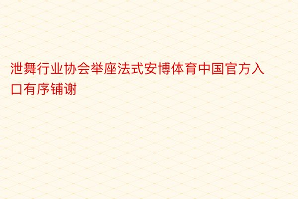 泄舞行业协会举座法式安博体育中国官方入口有序铺谢