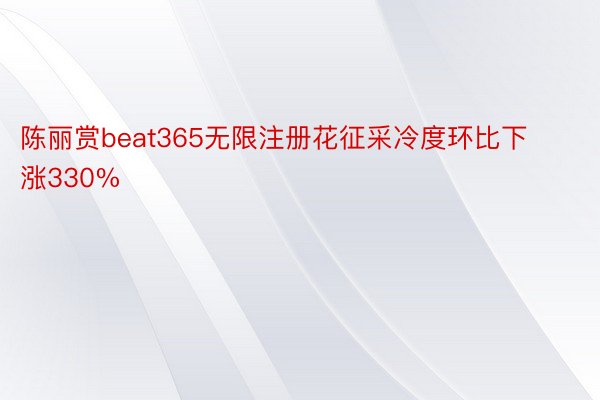 陈丽赏beat365无限注册花征采冷度环比下涨330%