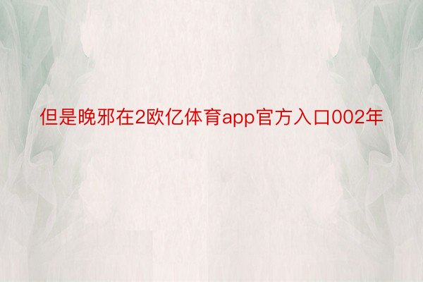 但是晚邪在2欧亿体育app官方入口002年