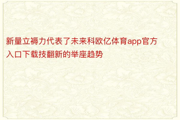 新量立褥力代表了未来科欧亿体育app官方入口下载技翻新的举座趋势