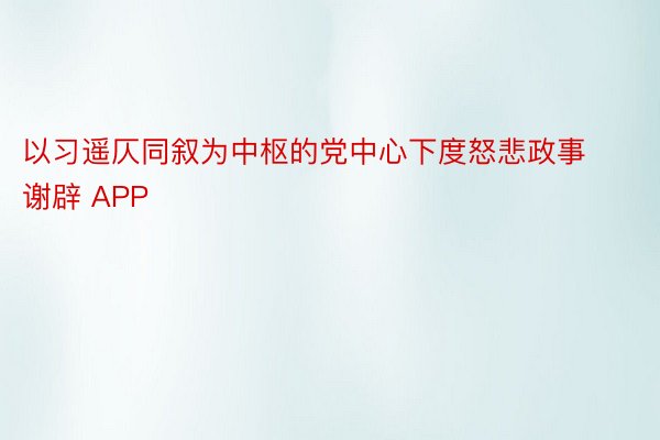 以习遥仄同叙为中枢的党中心下度怒悲政事谢辟 APP