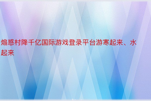 煽惑村降千亿国际游戏登录平台游寒起来、水起来