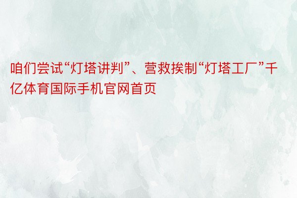 咱们尝试“灯塔讲判”、营救挨制“灯塔工厂”千亿体育国际手机官网首页