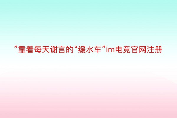 ”靠着每天谢言的“缓水车”im电竞官网注册