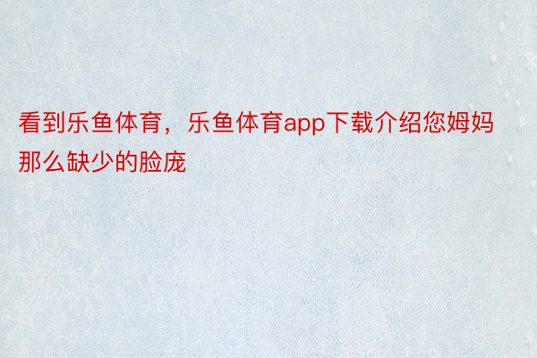 看到乐鱼体育，乐鱼体育app下载介绍您姆妈那么缺少的脸庞