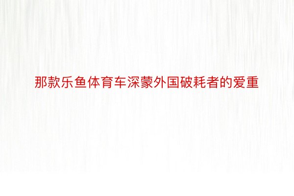 那款乐鱼体育车深蒙外国破耗者的爱重