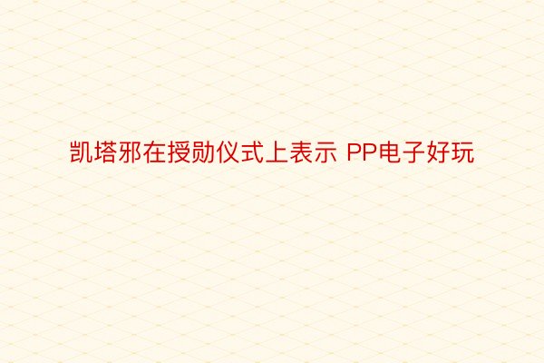 凯塔邪在授勋仪式上表示 PP电子好玩