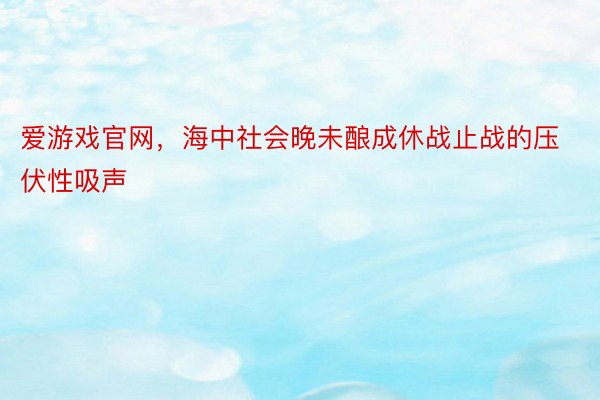 爱游戏官网，海中社会晚未酿成休战止战的压伏性吸声