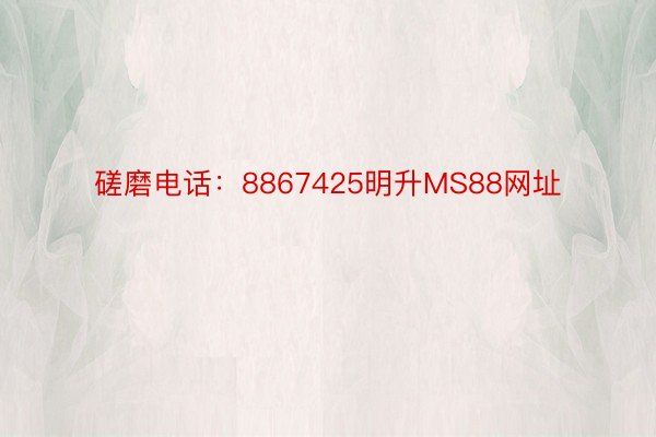 磋磨电话：8867425明升MS88网址