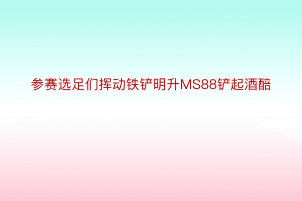 参赛选足们挥动铁铲明升MS88铲起酒醅