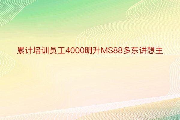 累计培训员工4000明升MS88多东讲想主