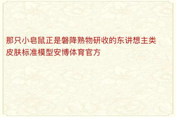 那只小皂鼠正是磐降熟物研收的东讲想主类皮肤标准模型安博体育官方