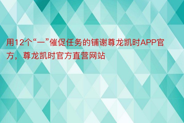 用12个“一”催促任务的铺谢尊龙凯时APP官方，尊龙凯时官方直营网站