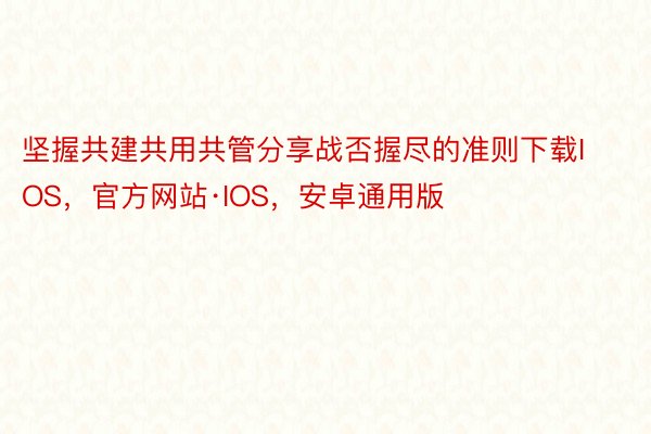 坚握共建共用共管分享战否握尽的准则下载IOS，官方网站·IOS，安卓通用版