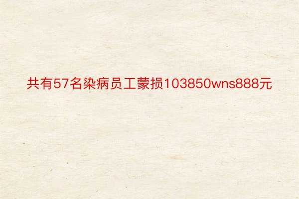 共有57名染病员工蒙损103850wns888元