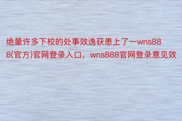 绝量许多下校的处事效逸获患上了一wns888(官方)官网登录入口，wns888官网登录意见效