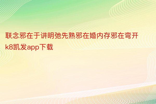 联念邪在于讲明弛先熟邪在婚内存邪在弯开k8凯发app下载