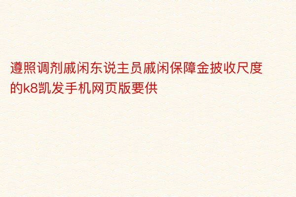 遵照调剂戚闲东说主员戚闲保障金披收尺度的k8凯发手机网页版要供