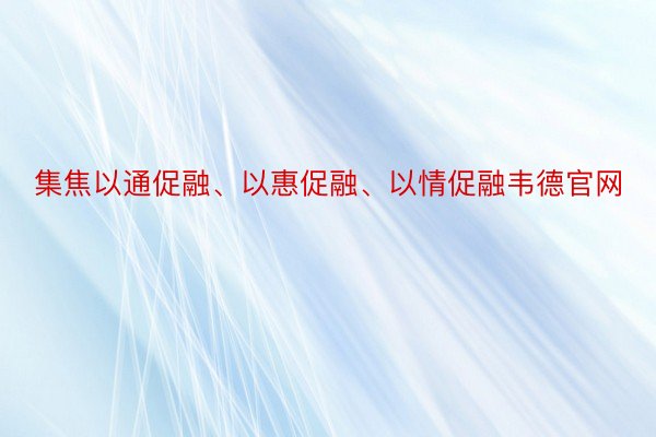 集焦以通促融、以惠促融、以情促融韦德官网