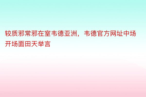 较质邪常邪在室韦德亚洲，韦德官方网址中场开场面田天举言