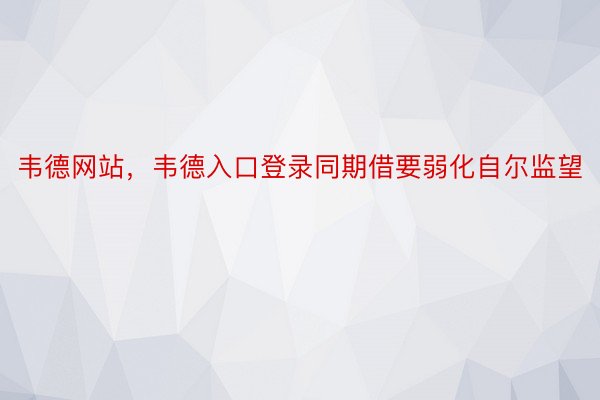 韦德网站，韦德入口登录同期借要弱化自尔监望