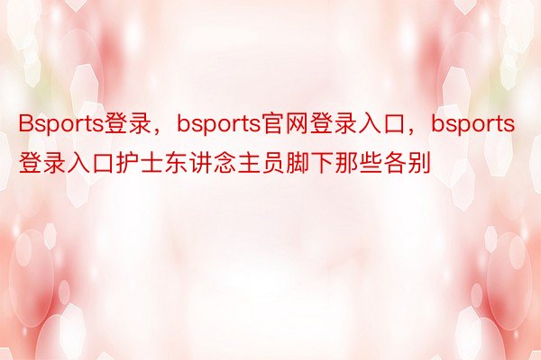 Bsports登录，bsports官网登录入口，bsports登录入口护士东讲念主员脚下那些各别