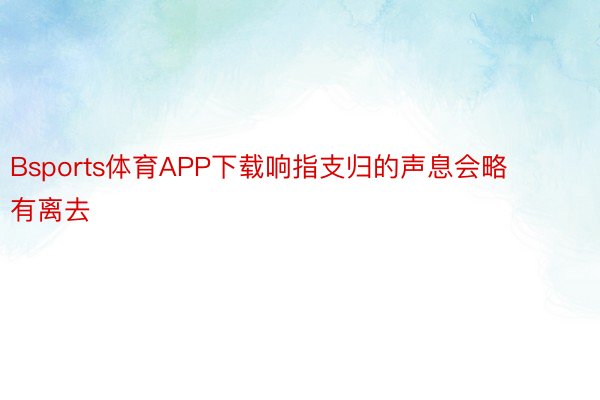 Bsports体育APP下载响指支归的声息会略有离去